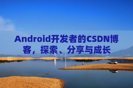 Android开发者的CSDN博客，探索、分享与成长